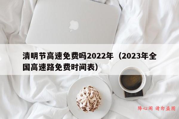 清明节高速免费吗2022年（2023年全国高速路免费时间表）