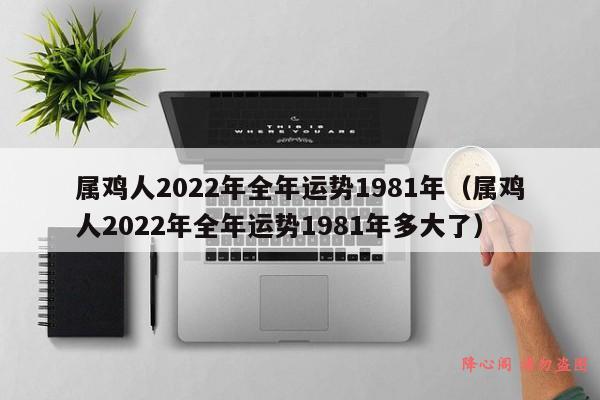 属鸡人2022年全年运势1981年（属鸡人2022年全年运势1981年多大了）