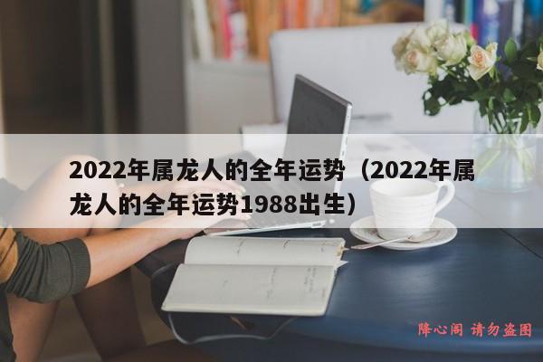 2022年属龙人的全年运势（2022年属龙人的全年运势1988出生）