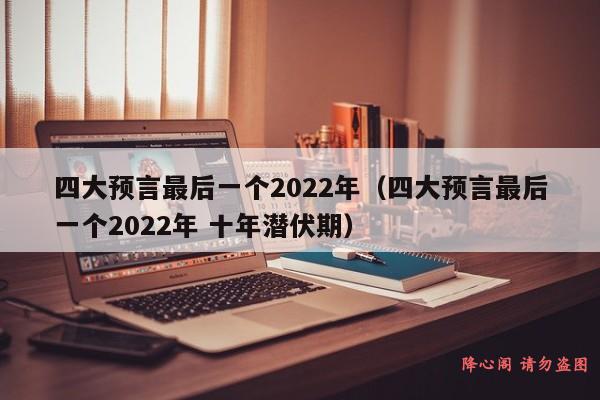 四大预言最后一个2022年（四大预言最后一个2022年 十年潜伏期）