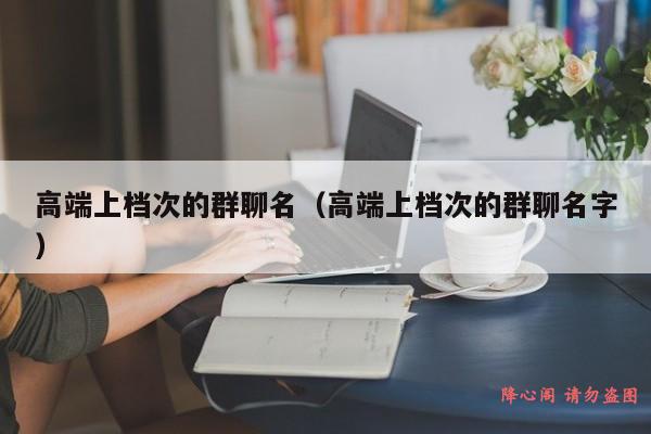 高端上档次的群聊名（高端上档次的群聊名字）