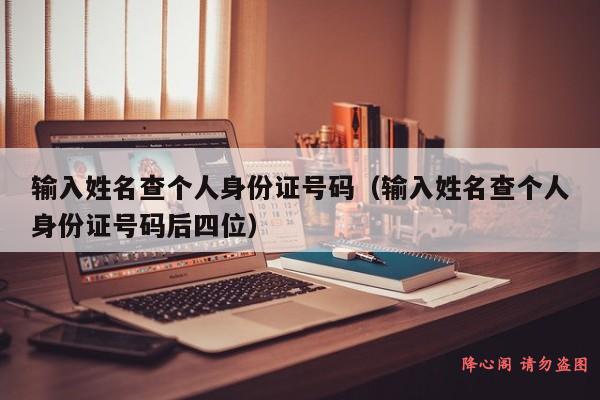 输入姓名查个人身份证号码（输入姓名查个人身份证号码后四位）