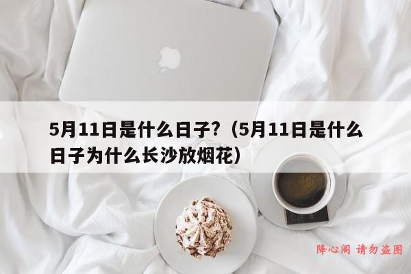 5月11日是什么日子?（5月11日是什么日子为什么长沙放烟花）