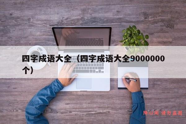 四字成语大全（四字成语大全9000000个）