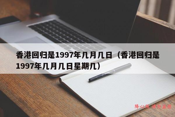 香港回归是1997年几月几日（香港回归是1997年几月几日星期几）