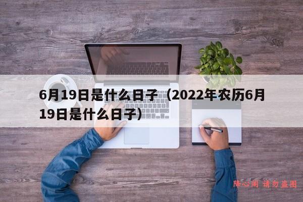 6月19日是什么日子（2022年农历6月19日是什么日子）